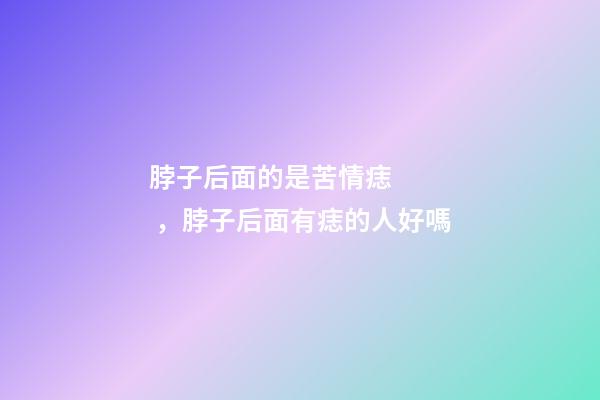 脖子后面的是苦情痣，脖子后面有痣的人好嗎